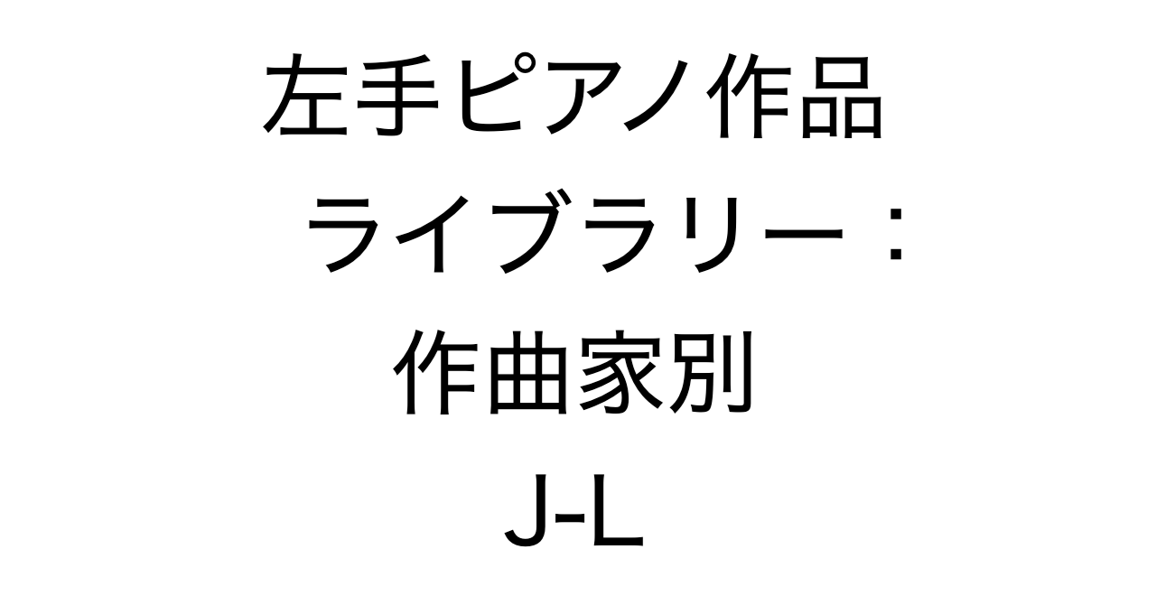 左手ピアノ作品ライブラリー：作曲家別 J-L