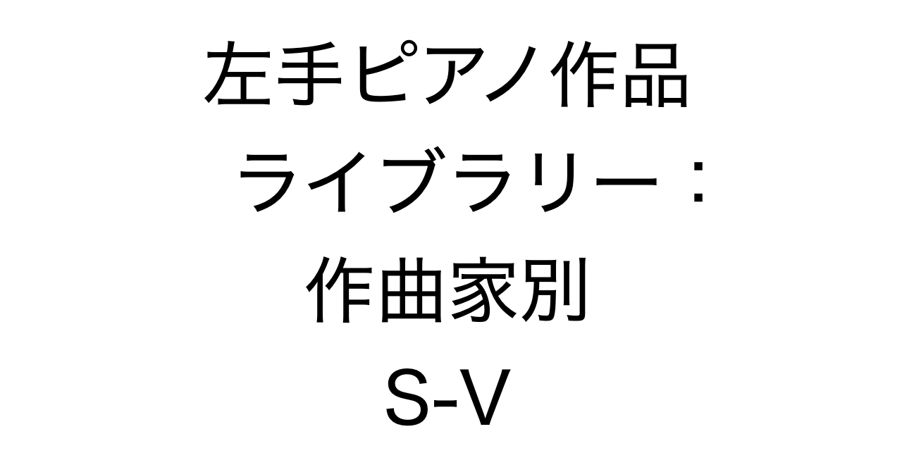 左手ピアノ作品ライブラリー：作曲家別 S-V