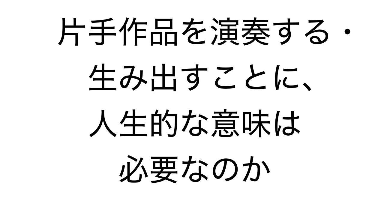 片手作品を演奏する・生み出すことに、人生的な意味は必要なのか