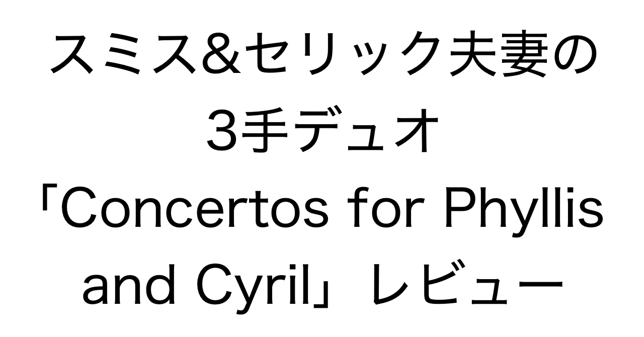 スミス&セリック夫妻の3手デュオ「Concertos for Phyllis and Cyril」レビュー