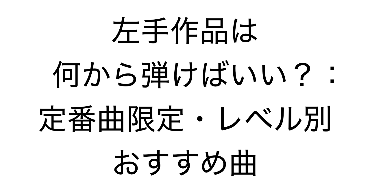 左手作品は何から弾けばいい？：定番曲限定・レベル別おすすめ曲